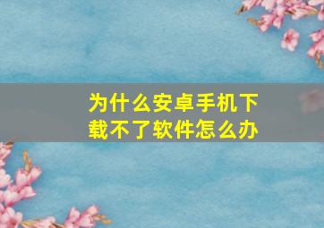 为什么安卓手机下载不了软件怎么办