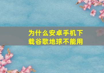 为什么安卓手机下载谷歌地球不能用