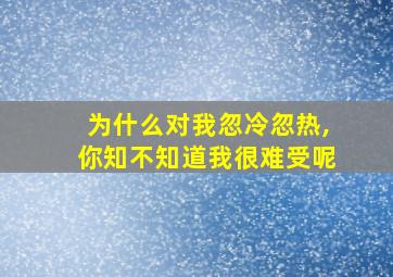 为什么对我忽冷忽热,你知不知道我很难受呢