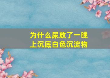 为什么尿放了一晚上沉底白色沉淀物