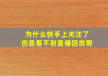 为什么快手上关注了但是看不到直播回放呢