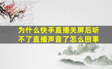 为什么快手直播关屏后听不了直播声音了怎么回事