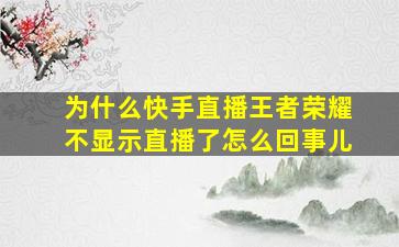 为什么快手直播王者荣耀不显示直播了怎么回事儿