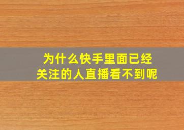 为什么快手里面已经关注的人直播看不到呢