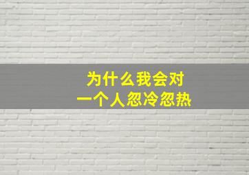 为什么我会对一个人忽冷忽热