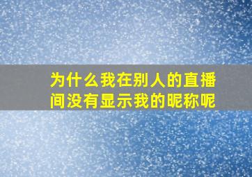 为什么我在别人的直播间没有显示我的昵称呢