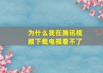 为什么我在腾讯视频下载电视看不了