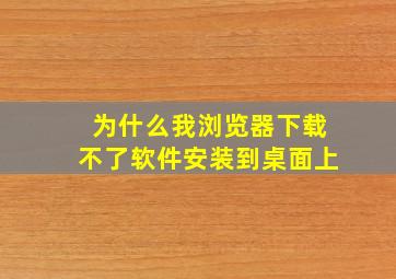 为什么我浏览器下载不了软件安装到桌面上