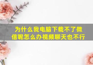 为什么我电脑下载不了微信呢怎么办视频聊天也不行