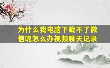 为什么我电脑下载不了微信呢怎么办视频聊天记录