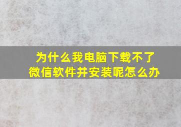 为什么我电脑下载不了微信软件并安装呢怎么办