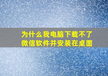 为什么我电脑下载不了微信软件并安装在桌面