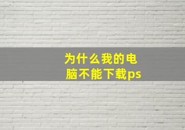 为什么我的电脑不能下载ps