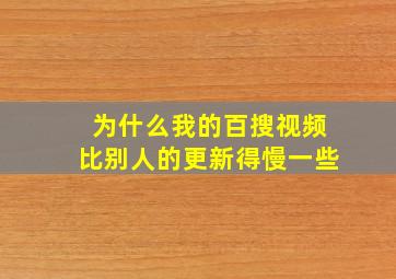 为什么我的百搜视频比别人的更新得慢一些