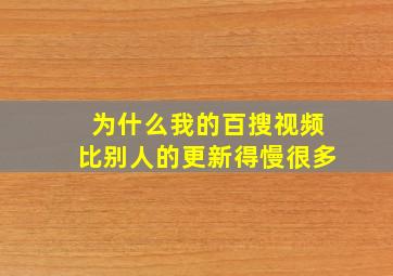 为什么我的百搜视频比别人的更新得慢很多