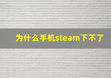 为什么手机steam下不了