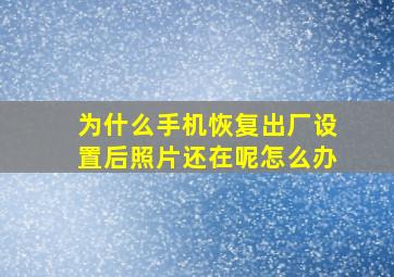 为什么手机恢复出厂设置后照片还在呢怎么办