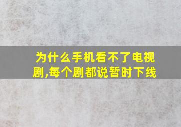 为什么手机看不了电视剧,每个剧都说暂时下线