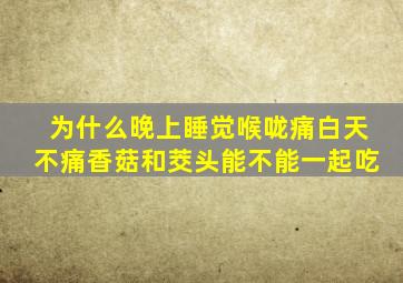 为什么晚上睡觉喉咙痛白天不痛香菇和茭头能不能一起吃