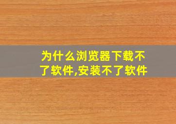 为什么浏览器下载不了软件,安装不了软件