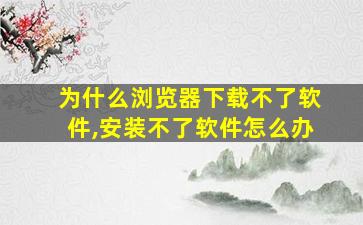 为什么浏览器下载不了软件,安装不了软件怎么办