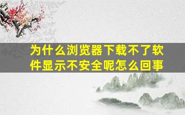 为什么浏览器下载不了软件显示不安全呢怎么回事