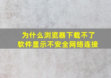 为什么浏览器下载不了软件显示不安全网络连接