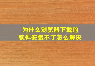 为什么浏览器下载的软件安装不了怎么解决