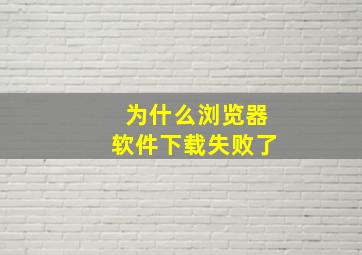 为什么浏览器软件下载失败了