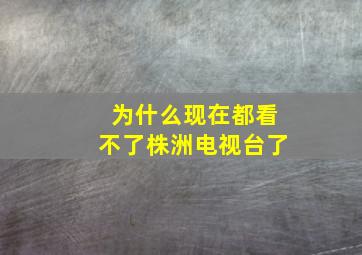 为什么现在都看不了株洲电视台了