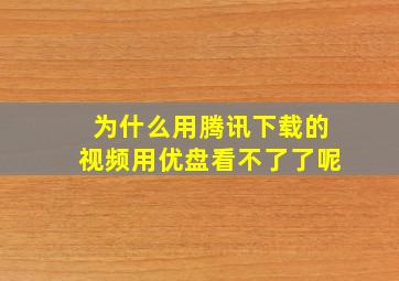 为什么用腾讯下载的视频用优盘看不了了呢