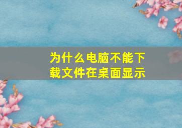 为什么电脑不能下载文件在桌面显示