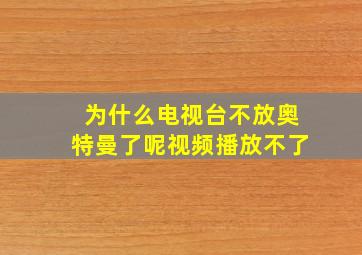 为什么电视台不放奥特曼了呢视频播放不了