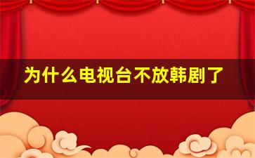 为什么电视台不放韩剧了