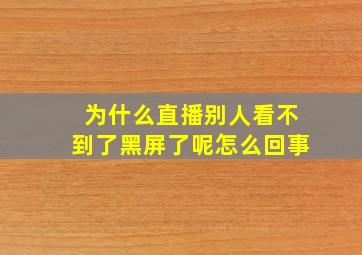 为什么直播别人看不到了黑屏了呢怎么回事