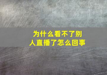 为什么看不了别人直播了怎么回事