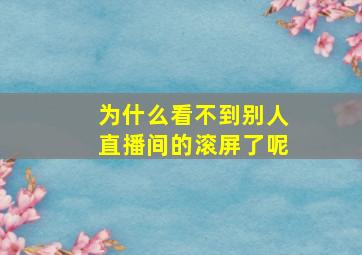 为什么看不到别人直播间的滚屏了呢