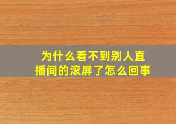 为什么看不到别人直播间的滚屏了怎么回事