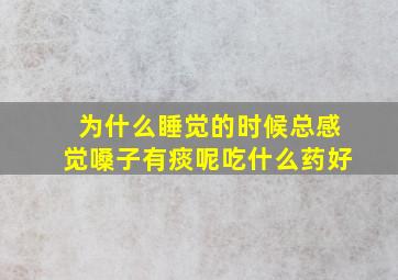 为什么睡觉的时候总感觉嗓子有痰呢吃什么药好