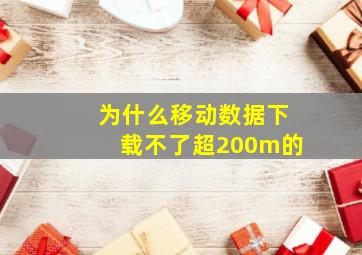 为什么移动数据下载不了超200m的