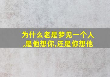 为什么老是梦见一个人,是他想你,还是你想他