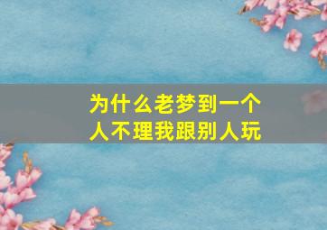 为什么老梦到一个人不理我跟别人玩