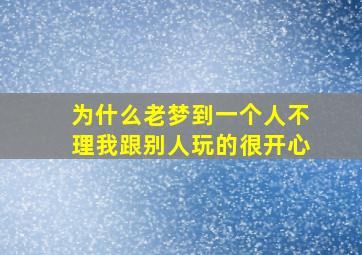 为什么老梦到一个人不理我跟别人玩的很开心