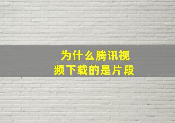 为什么腾讯视频下载的是片段