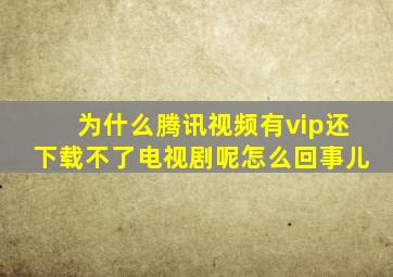 为什么腾讯视频有vip还下载不了电视剧呢怎么回事儿