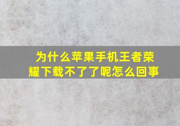 为什么苹果手机王者荣耀下载不了了呢怎么回事