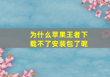 为什么苹果王者下载不了安装包了呢