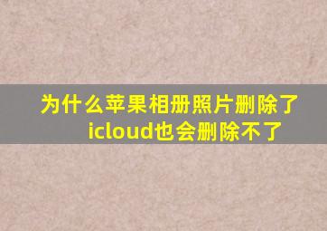 为什么苹果相册照片删除了icloud也会删除不了