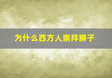 为什么西方人崇拜狮子