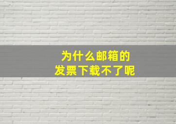 为什么邮箱的发票下载不了呢